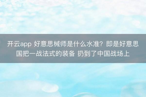 开云app 好意思械师是什么水准？即是好意思国把一战法式的装备 扔到了中国战场上